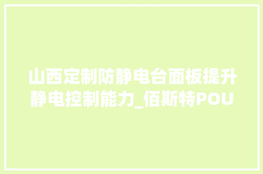山西定制防静电台面板提升静电控制能力_佰斯特POUSTO