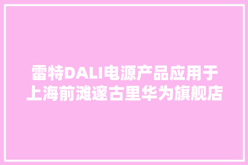 雷特DALI电源产品应用于上海前滩邃古里华为旗舰店