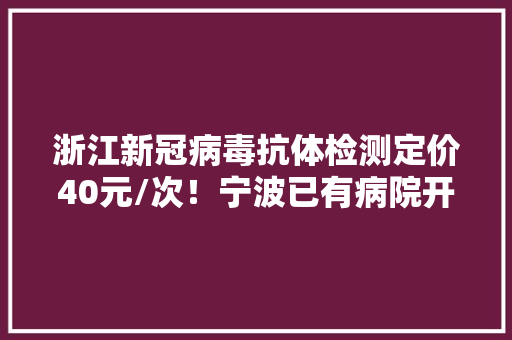 浙江新冠病毒抗体检测定价40元/次！宁波已有病院开放检测