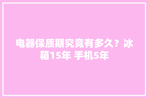 电器保质期究竟有多久？冰箱15年 手机5年