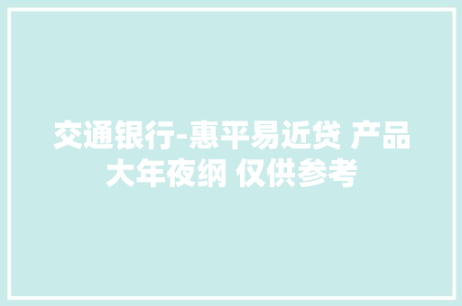 交通银行-惠平易近贷 产品大年夜纲 仅供参考