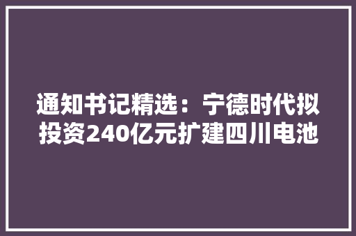 通知书记精选：宁德时代拟投资240亿元扩建四川电池工厂陇神戎发将停牌核查股价异动 通知书记精选：宁德时代拟投资240亿元扩建四川电池工厂陇神戎发将停牌核查股价异动 互联通信