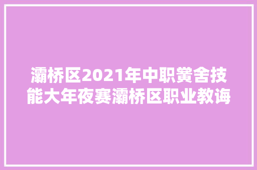 灞桥区2021年中职黉舍技能大年夜赛灞桥区职业教诲中央赛点圆满落幕