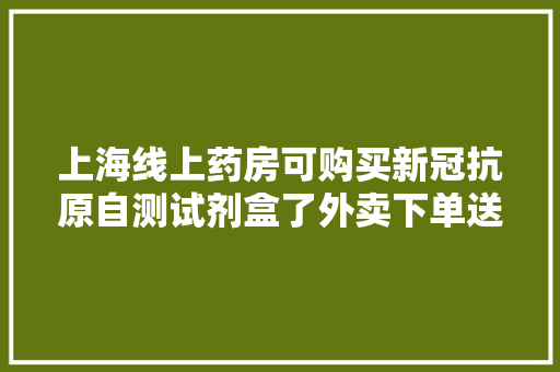 上海线上药房可购买新冠抗原自测试剂盒了外卖下单送出