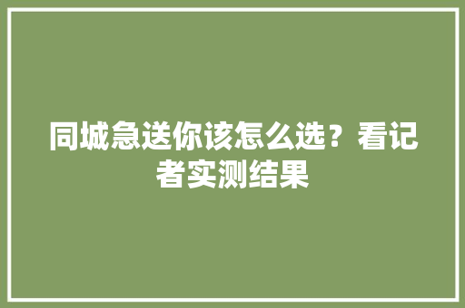 同城急送你该怎么选？看记者实测结果