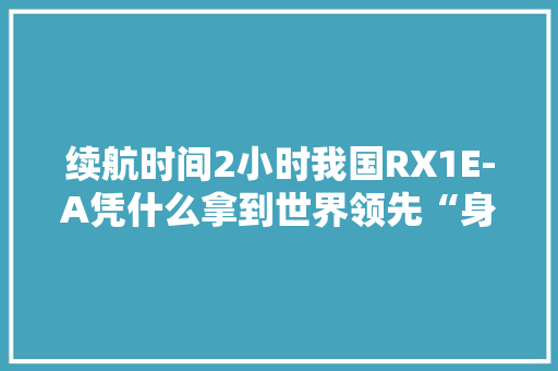 续航时间2小时我国RX1E-A凭什么拿到世界领先“身份证”？