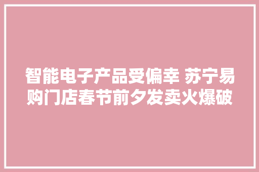 智能电子产品受偏幸 苏宁易购门店春节前夕发卖火爆破200%