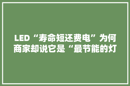 LED“寿命短还费电”为何商家却说它是“最节能的灯”？