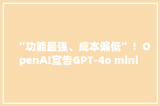 “功能最强、成本偏低”！OpenAI宣告GPT-4o mini 入局小模型竞争