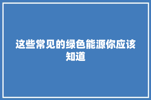 这些常见的绿色能源你应该知道