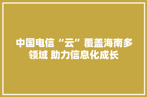 中国电信“云”覆盖海南多领域 助力信息化成长