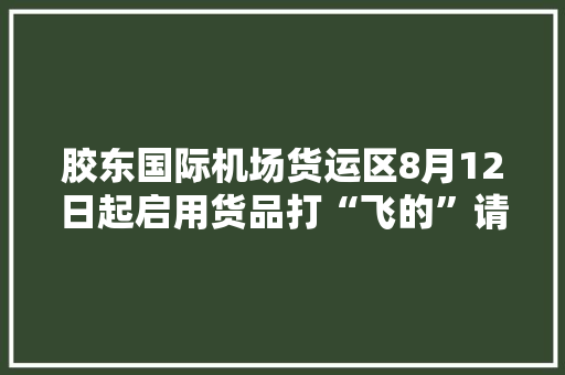 胶东国际机场货运区8月12日起启用货品打“飞的”请记好这些电话