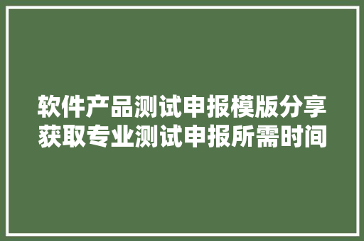 软件产品测试申报模版分享获取专业测试申报所需时间和费用