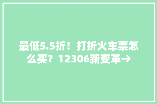 最低5.5折！打折火车票怎么买？12306新变革→ 最低5.5折！打折火车票怎么买？12306新变革→ 智能科技