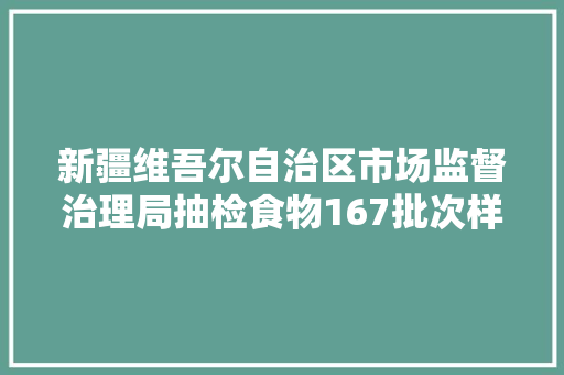 新疆维吾尔自治区市场监督治理局抽检食物167批次样品均合格