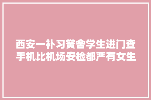 西安一补习黉舍学生进门查手机比机场安检都严有女生藏内衣里