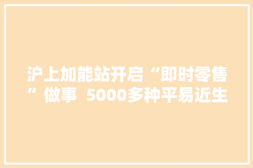 沪上加能站开启“即时零售”做事  5000多种平易近生商品可“外卖”到家