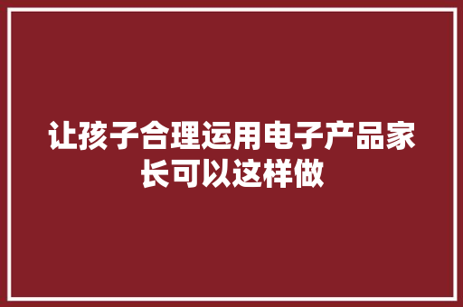 让孩子合理运用电子产品家长可以这样做