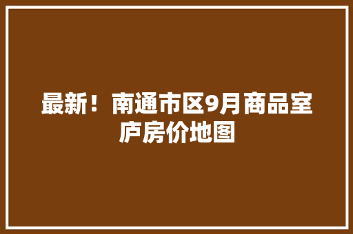 最新！南通市区9月商品室庐房价地图