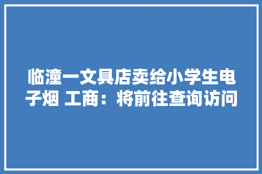 临潼一文具店卖给小学生电子烟 工商：将前往查询访问核实 临潼一文具店卖给小学生电子烟 工商：将前往查询访问核实 智能家居