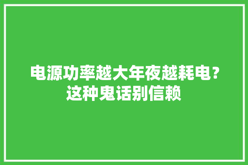 电源功率越大年夜越耗电？这种鬼话别信赖
