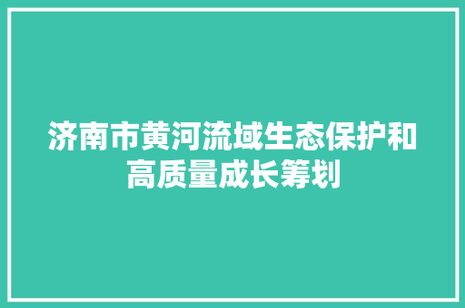 济南市黄河流域生态保护和高质量成长筹划