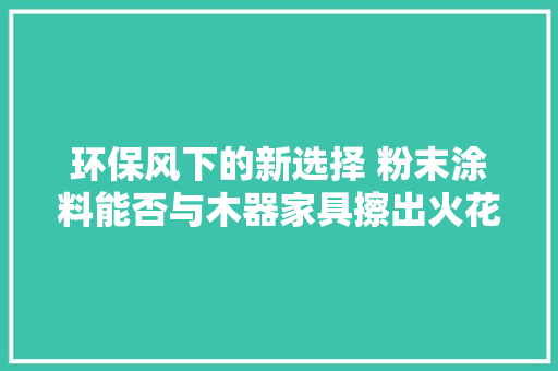 环保风下的新选择 粉末涂料能否与木器家具擦出火花？ 环保风下的新选择 粉末涂料能否与木器家具擦出火花？ 智能家居