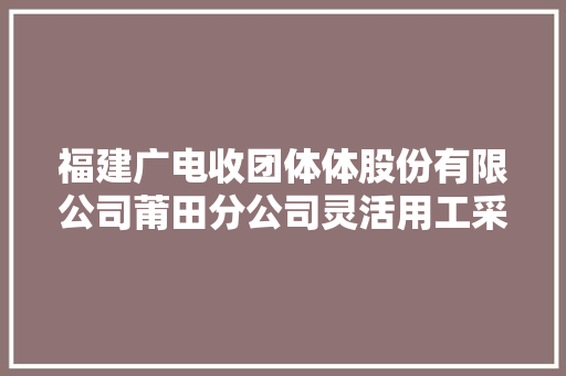 福建广电收团体体股份有限公司莆田分公司灵活用工采购比选通知书记 福建广电收团体体股份有限公司莆田分公司灵活用工采购比选通知书记 人工智能