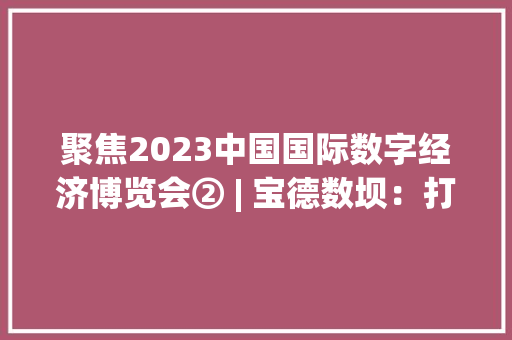 聚焦2023中国国际数字经济博览会② | 宝德数坝：打造河北省内高端智能大年夜数据装备制造基地
