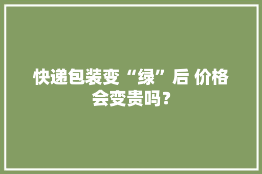 快递包装变“绿”后 价格会变贵吗？