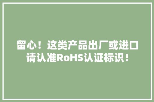 留心！这类产品出厂或进口请认准RoHS认证标识！