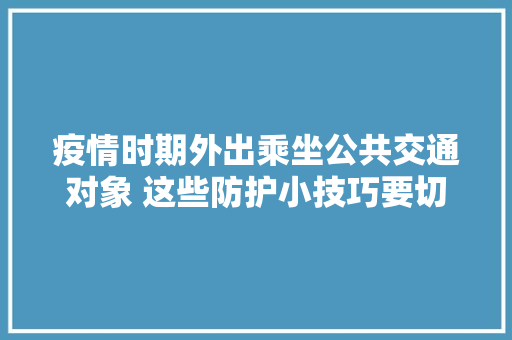 疫情时期外出乘坐公共交通对象 这些防护小技巧要切记 疫情时期外出乘坐公共交通对象 这些防护小技巧要切记 智能科技