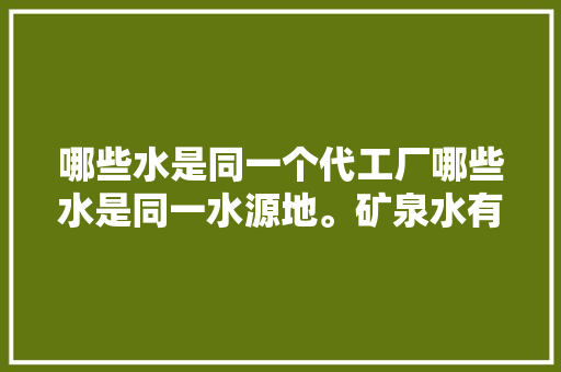 哪些水是同一个代工厂哪些水是同一水源地。矿泉水有关的小常识