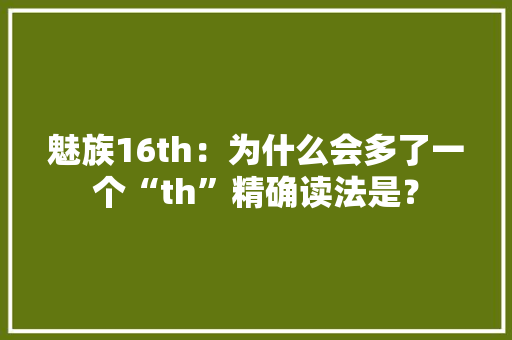 魅族16th：为什么会多了一个“th”精确读法是？
