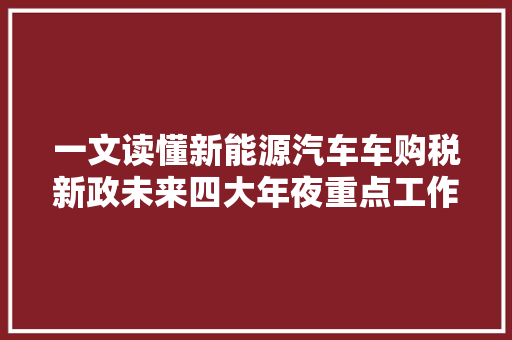 一文读懂新能源汽车车购税新政未来四大年夜重点工作明确
