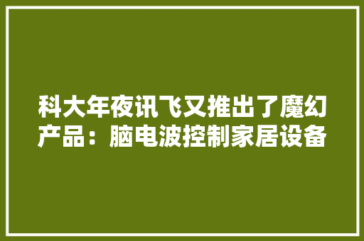 科大年夜讯飞又推出了魔幻产品：脑电波控制家居设备