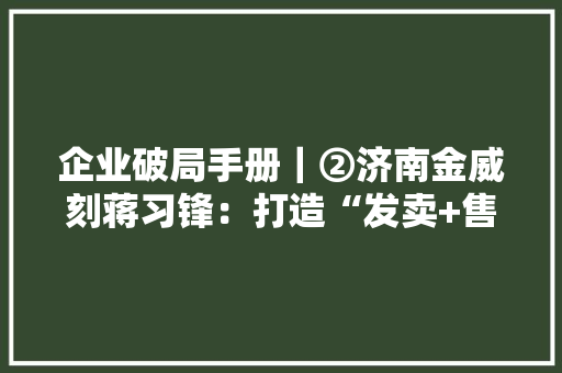 企业破局手册｜②济南金威刻蒋习锋：打造“发卖+售后”线上化