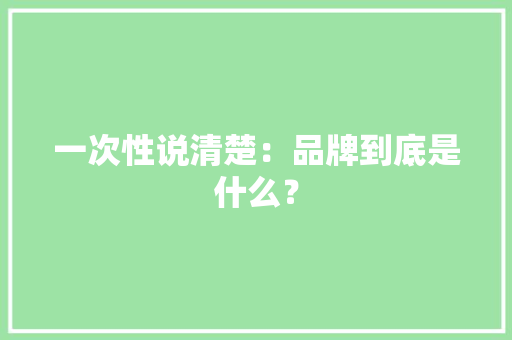 一次性说清楚：品牌到底是什么？ 一次性说清楚：品牌到底是什么？ 智能家居