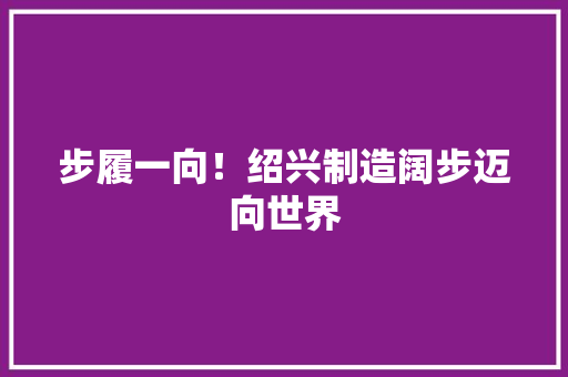 步履一向！绍兴制造阔步迈向世界