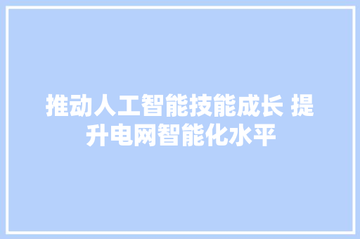 推动人工智能技能成长 提升电网智能化水平