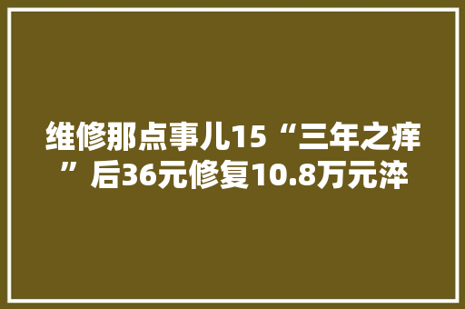 维修那点事儿15“三年之痒”后36元修复10.8万元淬火主板