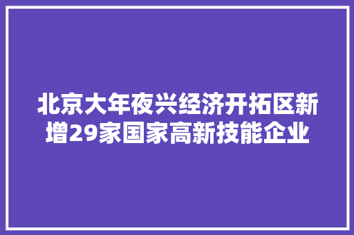 北京大年夜兴经济开拓区新增29家国家高新技能企业