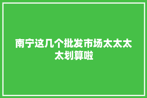 南宁这几个批发市场太太太太划算啦
