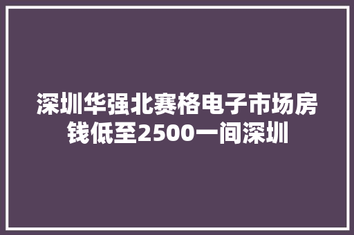 深圳华强北赛格电子市场房钱低至2500一间深圳