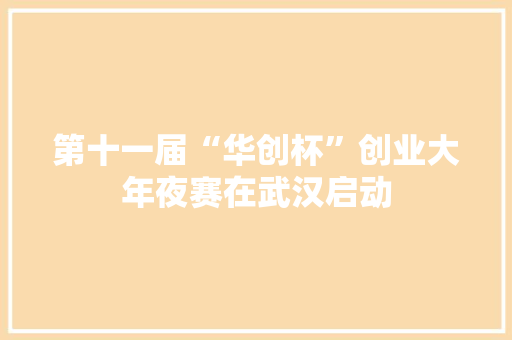 第十一届“华创杯”创业大年夜赛在武汉启动 第十一届“华创杯”创业大年夜赛在武汉启动 智能科技