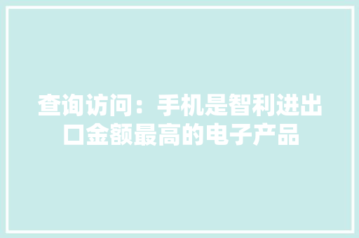 查询访问：手机是智利进出口金额最高的电子产品 查询访问：手机是智利进出口金额最高的电子产品 人工智能