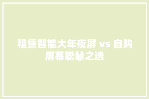 租赁智能大年夜屏 vs 自购屏幕聪慧之选 租赁智能大年夜屏 vs 自购屏幕聪慧之选 智能家居