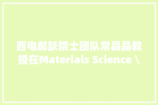 西电郝跃院士团队常晶晶教授在Materials Science \u0026 Engineering R揭橥成果 西电郝跃院士团队常晶晶教授在Materials Science \u0026 Engineering R揭橥成果 智能家居