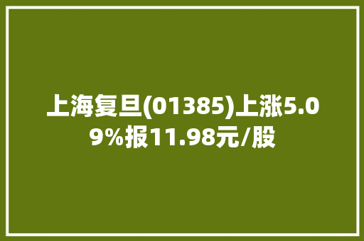 上海复旦(01385)上涨5.09%报11.98元/股 上海复旦(01385)上涨5.09%报11.98元/股 互联通信