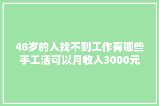 48岁的人找不到工作有哪些手工活可以月收入3000元？